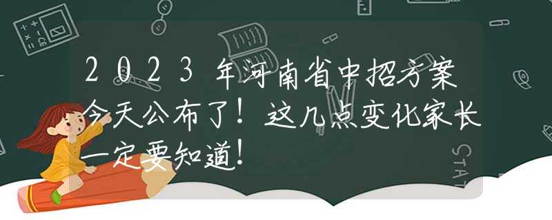 2023年河南省中招方案今天公布了！這幾點(diǎn)變化家長一定要知道！