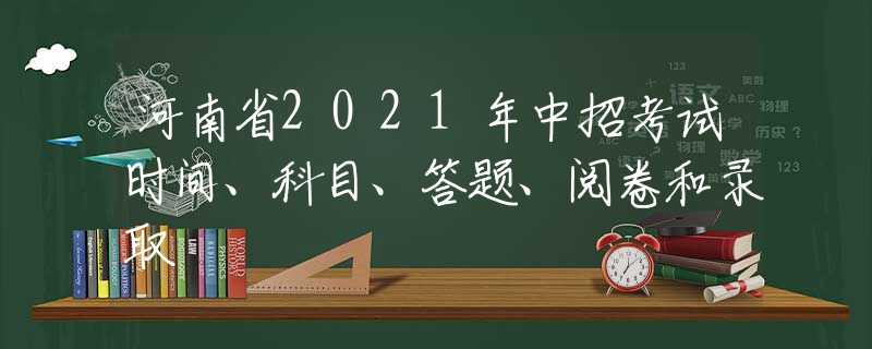 河南省2021年中招考試時(shí)間、科目、答題、閱卷和錄取