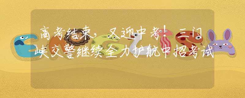 高考結(jié)束，又迎中考！三門峽交警繼續(xù)全力護航中招考試