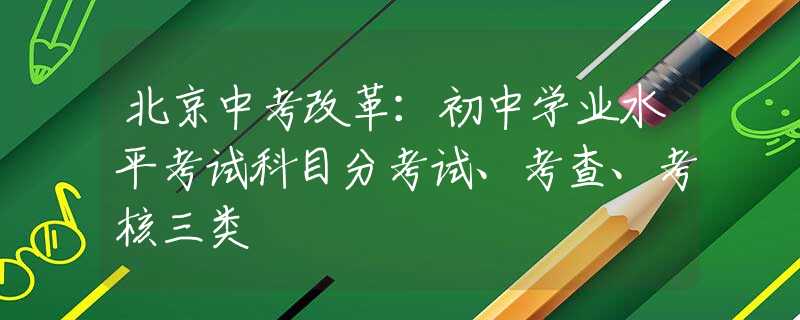 北京中考改革：初中學(xué)業(yè)水平考試科目分考試、考查、考核三類(lèi)