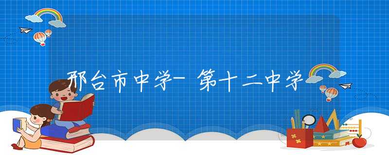 邢臺市中學(xué)-第十二中學(xué)