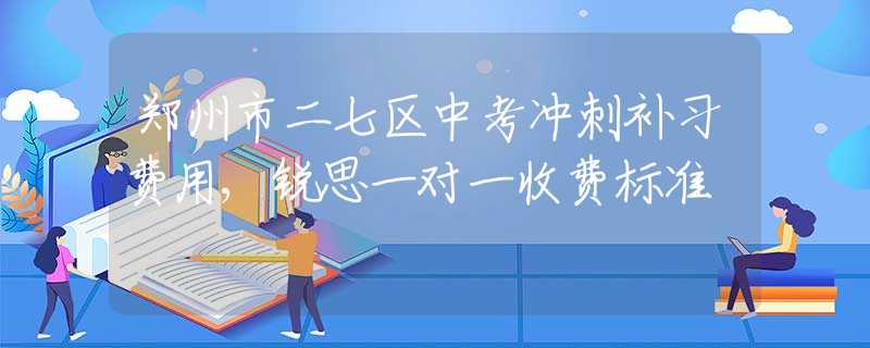鄭州市二七區(qū)中考沖刺補習費用,銳思一對一收費標準