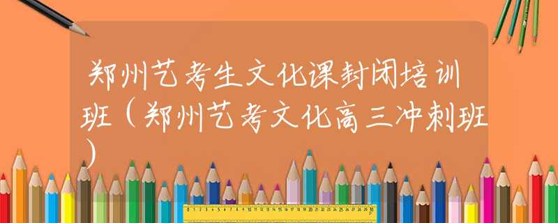 鄭州藝考生文化課封閉培訓(xùn)班（鄭州藝考文化高三沖刺班）