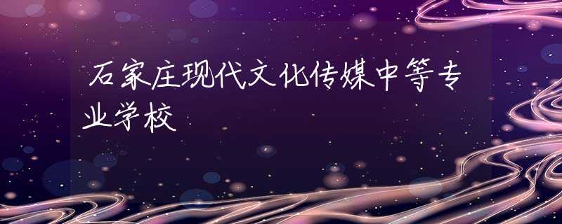 石家莊現(xiàn)代文化傳媒中等專業(yè)學(xué)校
