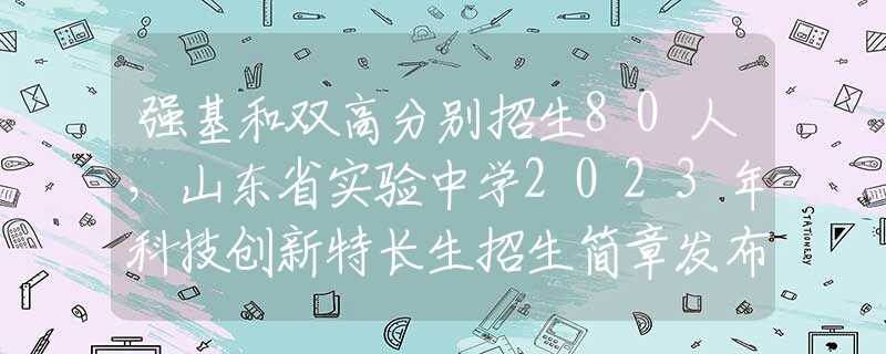 強(qiáng)基和雙高分別招生80人，山東省實(shí)驗(yàn)中學(xué)2023年科技創(chuàng)新特長生招生簡章發(fā)布