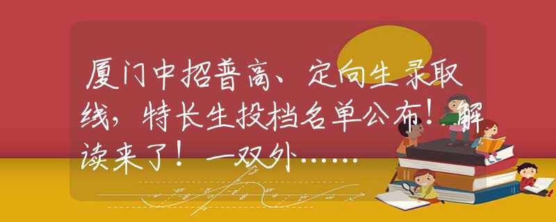 廈門中招普高、定向生錄取線，特長生投檔名單公布！解讀來了！一雙外……