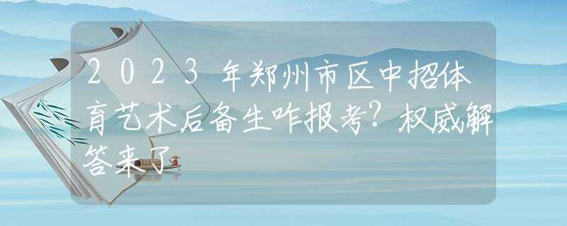 2023年鄭州市區(qū)中招體育藝術(shù)后備生咋報(bào)考？權(quán)威解答來了