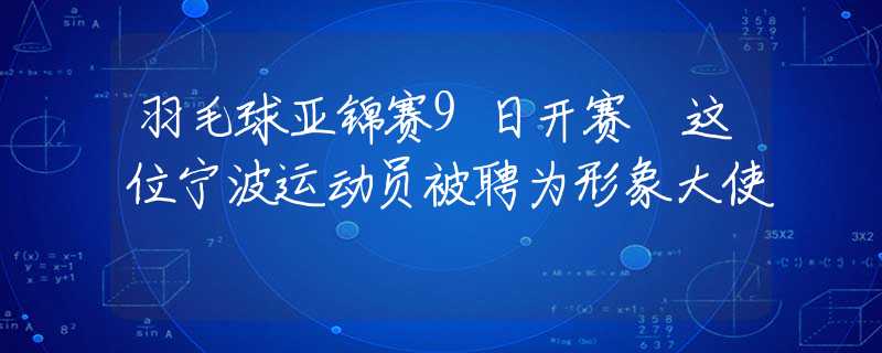 羽毛球亞錦賽9日開賽 這位寧波運(yùn)動員被聘為形象大使