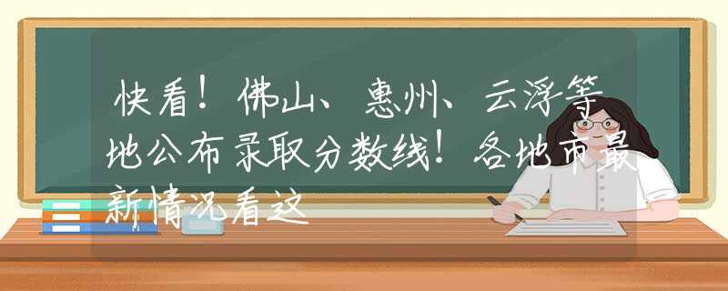 快看！佛山、惠州、云浮等地公布錄取分數(shù)線！各地市最新情況看這