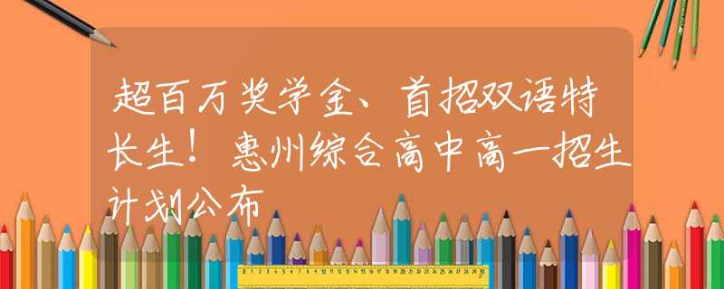 超百萬獎學(xué)金、首招雙語特長生！惠州綜合高中高一招生計(jì)劃公布