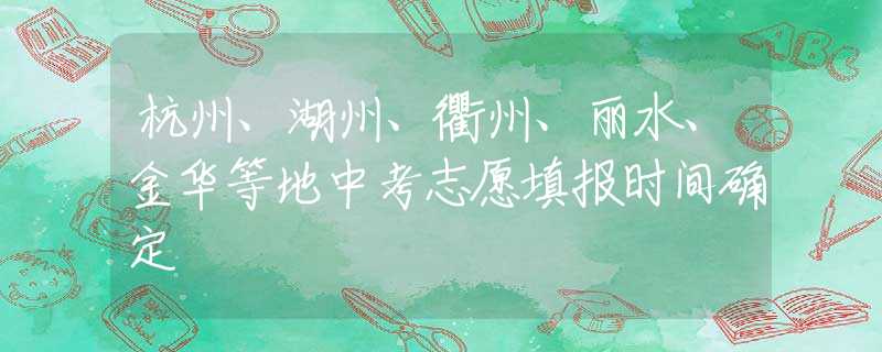 杭州、湖州、衢州、麗水、金華等地中考志愿填報時間確定