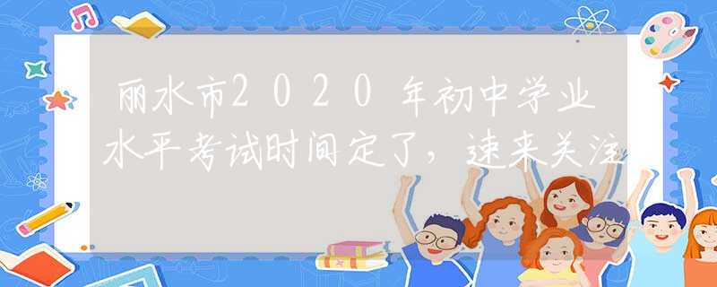 麗水市2020年初中學(xué)業(yè)水平考試時(shí)間定了，速來關(guān)注
