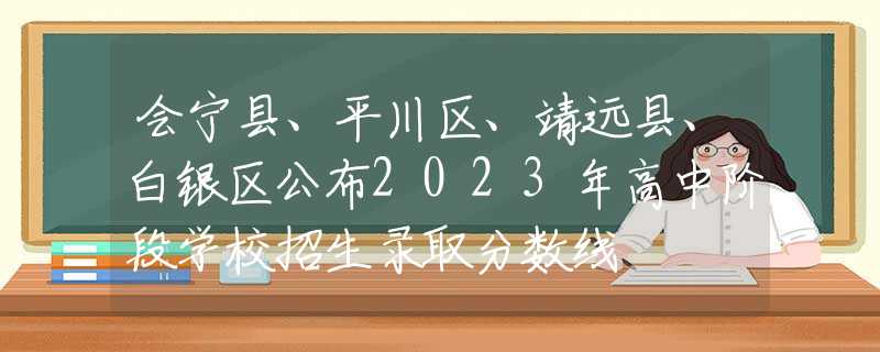 會(huì)寧縣、平川區(qū)、靖遠(yuǎn)縣、白銀區(qū)公布2023年高中階段學(xué)校招生錄取分?jǐn)?shù)線