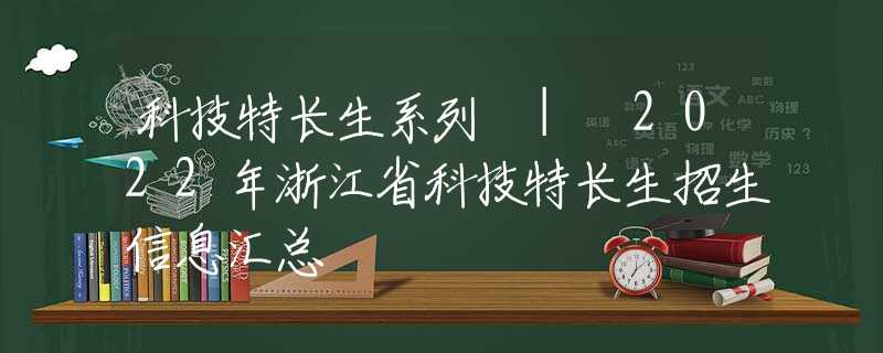 科技特長(zhǎng)生系列 | 2022年浙江省科技特長(zhǎng)生招生信息匯總