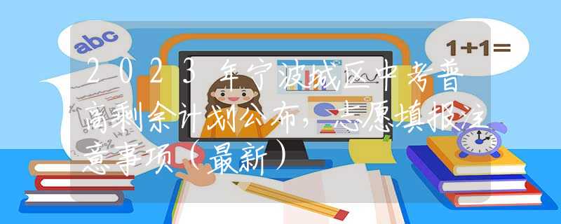 2023年寧波城區(qū)中考普高剩余計(jì)劃公布，志愿填報(bào)注意事項(xiàng)（最新）