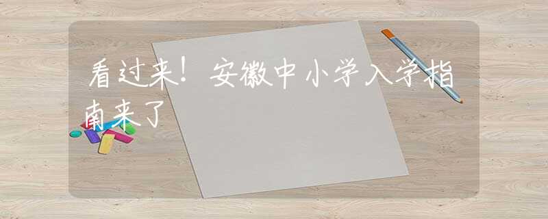 看過來！安徽中小學入學指南來了