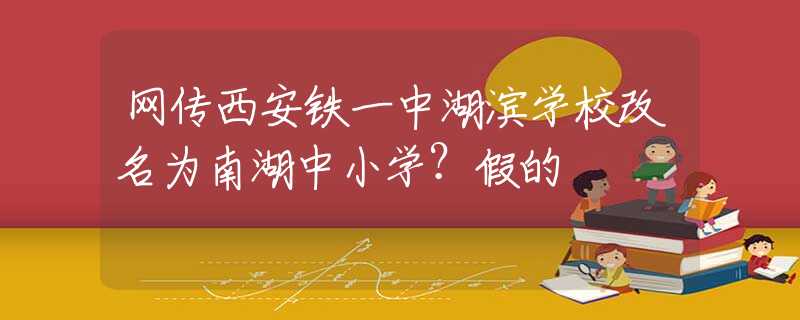 網(wǎng)傳西安鐵一中湖濱學(xué)校改名為南湖中小學(xué)？假的