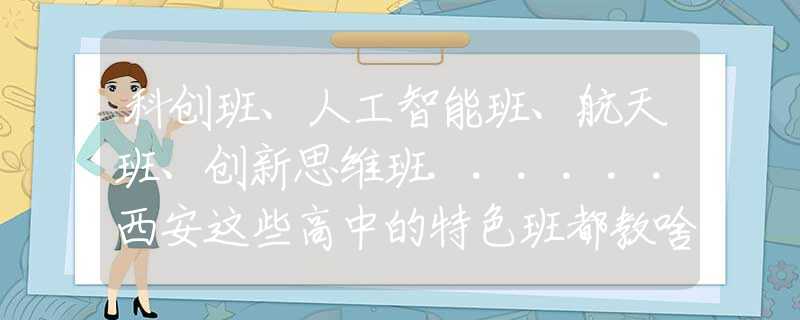 科創(chuàng)班、人工智能班、航天班、創(chuàng)新思維班......西安這些高中的特色班都教啥？