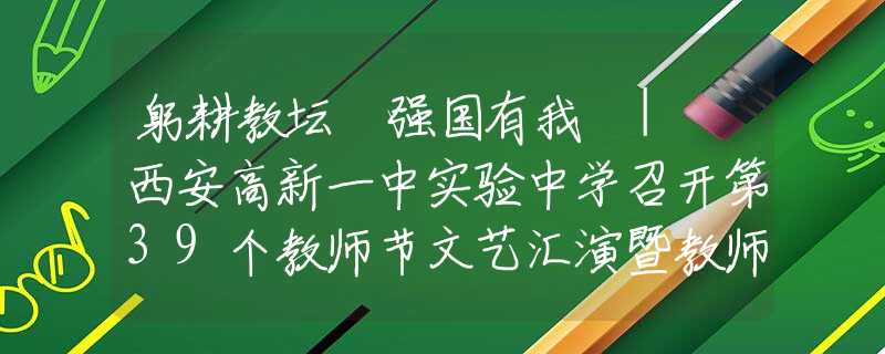 躬耕教壇 強(qiáng)國有我 | 西安高新一中實(shí)驗(yàn)中學(xué)召開第39個(gè)教師節(jié)文藝匯演暨教師頒獎(jiǎng)典禮