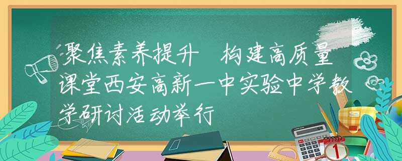 聚焦素養(yǎng)提升 構(gòu)建高質(zhì)量課堂西安高新一中實(shí)驗(yàn)中學(xué)教學(xué)研討活動(dòng)舉行