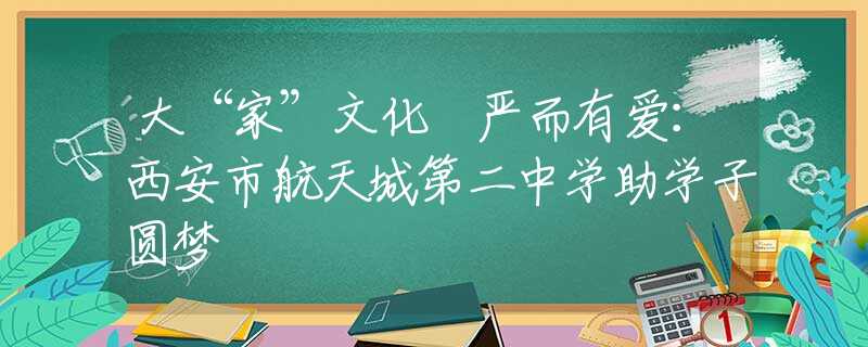 大“家”文化 嚴(yán)而有愛：西安市航天城第二中學(xué)助學(xué)子圓夢