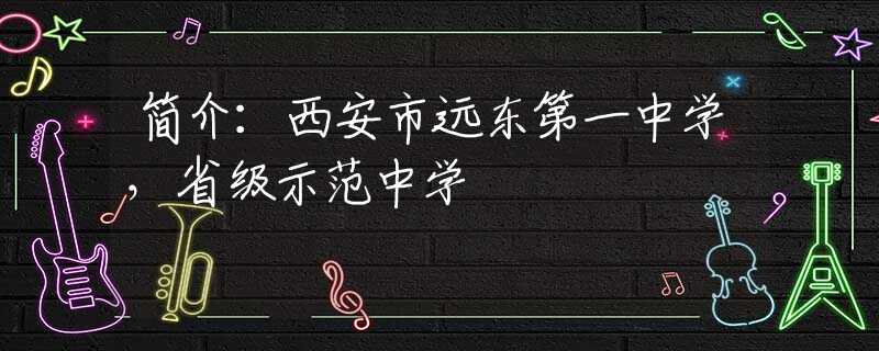 簡介：西安市遠(yuǎn)東第一中學(xué)，省級示范中學(xué)