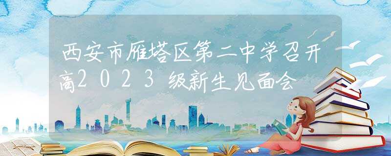 西安市雁塔區(qū)第二中學召開高2023級新生見面會