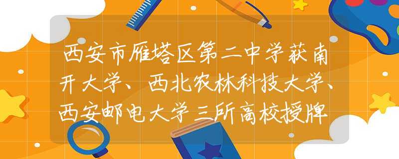 西安市雁塔區(qū)第二中學(xué)獲南開大學(xué)、西北農(nóng)林科技大學(xué)、西安郵電大學(xué)三所高校授牌