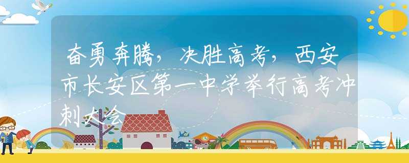 奮勇奔騰，決勝高考，西安市長安區(qū)第一中學(xué)舉行高考沖刺大會