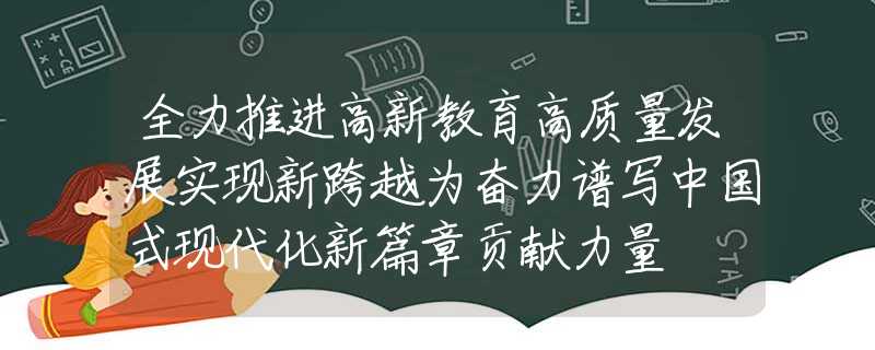 全力推進高新教育高質(zhì)量發(fā)展實現(xiàn)新跨越為奮力譜寫中國式現(xiàn)代化新篇章貢獻力量