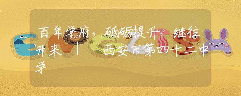 百年學(xué)府，砥礪提升，繼往開來 | 西安市第四十二中學(xué)