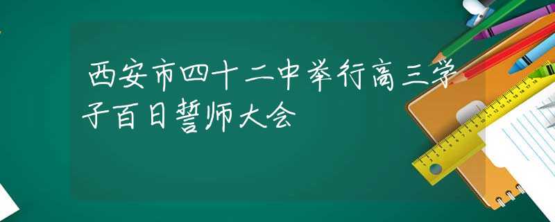 西安市四十二中舉行高三學子百日誓師大會
