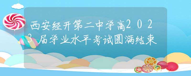 西安經(jīng)開第二中學(xué)高2023屆學(xué)業(yè)水平考試圓滿結(jié)束