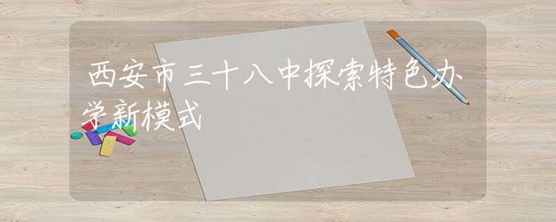 西安市三十八中探索特色辦學(xué)新模式