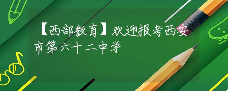 【西部教育】歡迎報(bào)考西安市第六十二中學(xué)