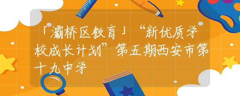 「灞橋區(qū)教育」“新優(yōu)質(zhì)學(xué)校成長計(jì)劃”第五期西安市第十九中學(xué)