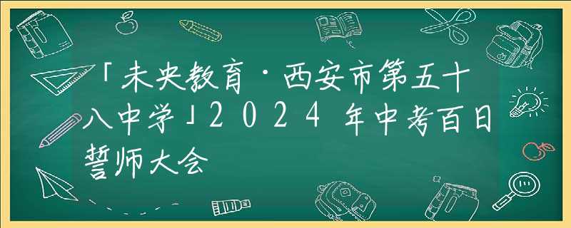 「未央教育·西安市第五十八中學(xué)」2024年中考百日誓師大會(huì)