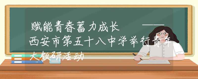 賦能青春蓄力成長  ——西安市第五十八中學舉行青年大教研活動