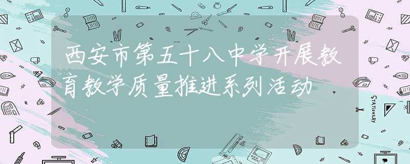 西安市第五十八中學(xué)開展教育教學(xué)質(zhì)量推進系列活動