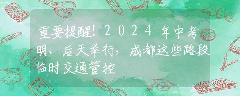 重要提醒！2024年中考明、后天舉行，成都這些路段臨時交通管控