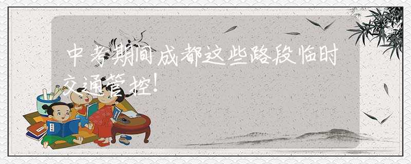 中考期間成都這些路段臨時(shí)交通管控！