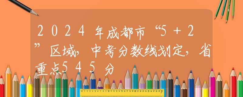 2024年成都市“5+2”區(qū)域，中考分數(shù)線劃定，省重點545分