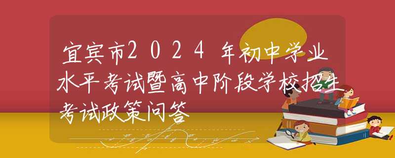 宜賓市2024年初中學(xué)業(yè)水平考試暨高中階段學(xué)校招生考試政策問答
