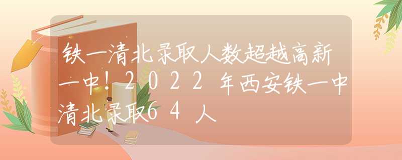 鐵一清北錄取人數(shù)超越高新一中！2022年西安鐵一中清北錄取64人