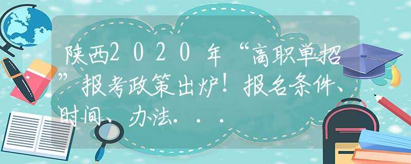 陜西2020年“高職單招”報考政策出爐！報名條件、時間、辦法...