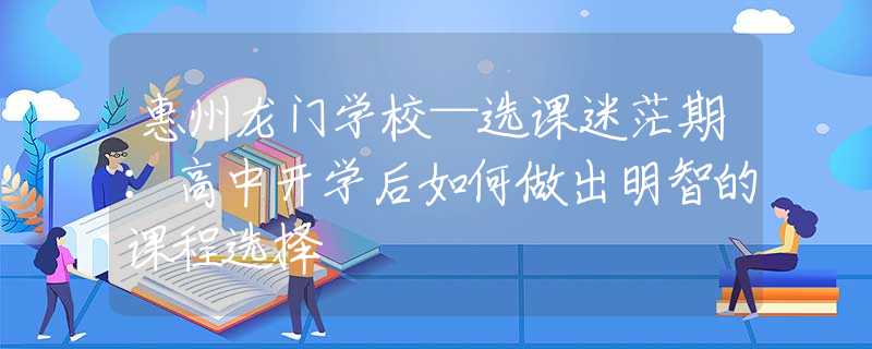 惠州龍門(mén)學(xué)?！x課迷茫期：高中開(kāi)學(xué)后如何做出明智的課程選擇