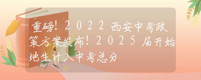 重磅！2022西安中考政策方案發(fā)布！2025屆開始地生計(jì)入中考總分