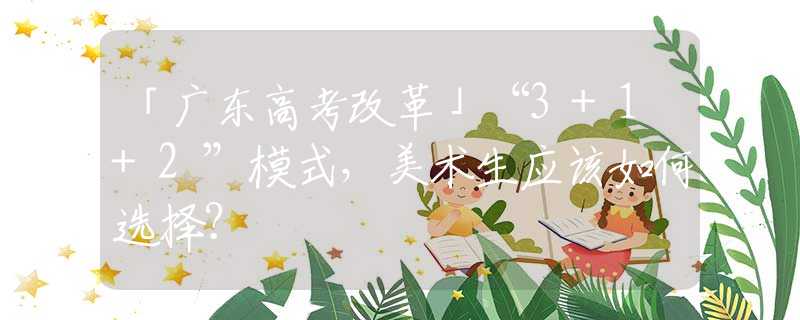 「廣東高考改革」“3+1+2”模式，美術(shù)生應(yīng)該如何選擇？