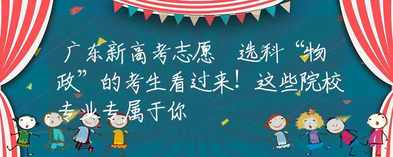 廣東新高考志愿 選科“物政”的考生看過(guò)來(lái)！這些院校專業(yè)專屬于你