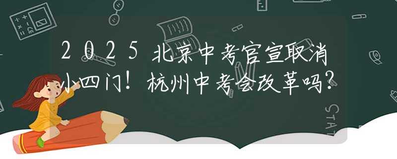 2025北京中考官宣取消小四門！杭州中考會改革嗎？